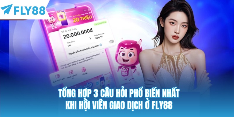 Tổng hợp 3 câu hỏi phổ biến nhất khi hội viên giao dịch ở Fly88